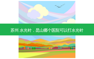 苏州 水光针，昆山哪个医院可以打水光针