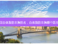 全国自体脂肪丰胸排名，自体脂肪丰胸哪个医生好