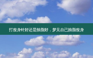 打瘦身针好还是抽脂好，梦见自己抽脂瘦身