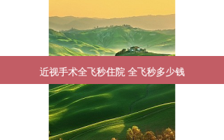 近视手术全飞秒住院 全飞秒多少钱
