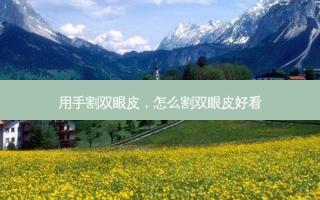 用手割双眼皮，怎么割双眼皮好看