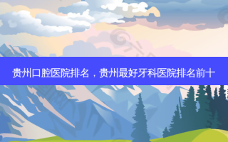 贵州口腔医院排名，贵州 *** 好牙科医院排名前十