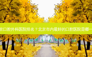 北京口腔外科医院排名？北京市内好的口腔医院是哪一家