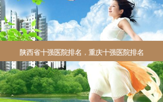 陕西省十强医院排名，重庆十强医院排名