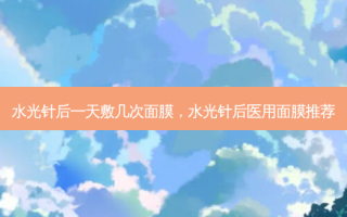 水光针后一天敷几次面膜，水光针后医用面膜推荐