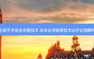 近视手术有没有新技术 未来会有啥新技术近视眼吗