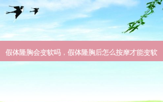 假体隆胸会变软吗，假体隆胸后怎么 *** 才能变软