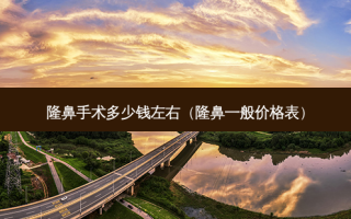 隆鼻手术多少钱左右（隆鼻一般价格表）
