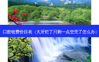 口腔收费价目表（大牙烂了只剩一点空壳了怎么办）