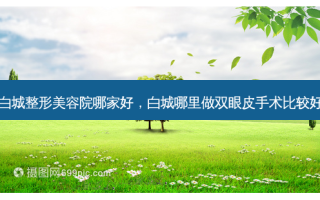 白城整形美容院哪家好，白城哪里做双眼皮手术比较好