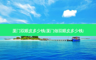 厦门双眼皮多少钱(厦门做双眼皮多少钱)