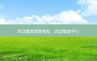 武汉植发医院地址，武汉植发中心