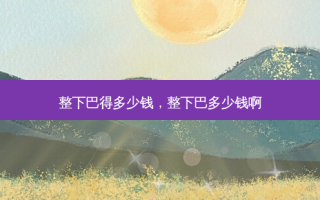 整下巴得多少钱，整下巴多少钱啊