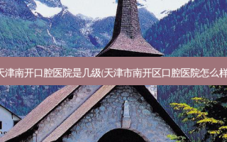 天津南开口腔医院是几级(天津市南开区口腔医院怎么样)