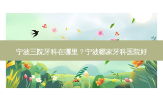 宁波三院牙科在哪里？宁波哪家牙科医院好