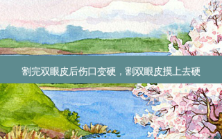 割完双眼皮后伤口变硬，割双眼皮摸上去硬