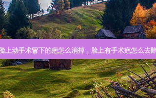脸上动手术留下的疤怎么消掉，脸上有手术疤怎么去除