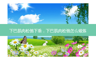 下巴肌肉松弛下垂，下巴肌肉松弛怎么锻炼