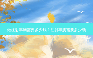 做注射丰胸需要多少钱？注射丰胸需要多少钱
