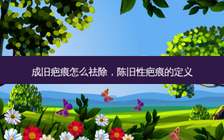 成旧疤痕怎么祛除，陈旧性疤痕的定义