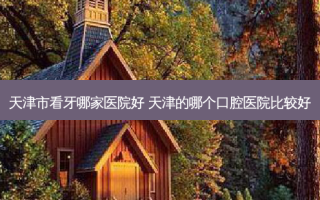 天津市看牙哪家医院好 天津的哪个口腔医院比较好