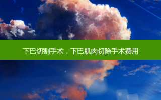 下巴切割手术，下巴肌肉切除手术费用
