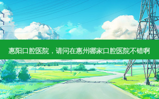 惠阳口腔医院，请问在惠州哪家口腔医院不错啊