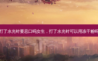 打了水光针要忌口吗女生，打了水光针可以用冻干粉吗