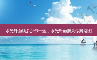 水光针面膜多少钱一盒，水光针面膜真假辨别图