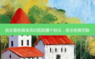 南京看疤痕体质的医院哪个好点，南京疤痕切除
