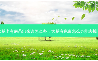 大腿上有疤凸出来该怎么办，大腿有疤痕怎么办能去掉吗
