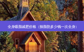 全身吸脂减肥价格（抽脂肪多少钱一次全身）