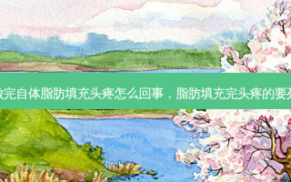 做完自体脂肪填充头疼怎么回事，脂肪填充完头疼的要死