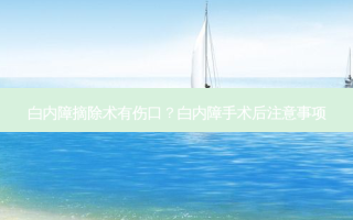 白内障摘除术有伤口？白内障手术后注意事项