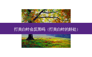 打美白针会反黑吗（打美白针的好处）
