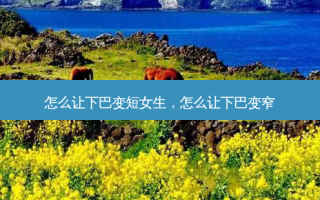 怎么让下巴变短女生，怎么让下巴变窄