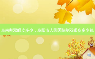 阜南割双眼皮多少，阜阳市人民医院割双眼皮多少钱