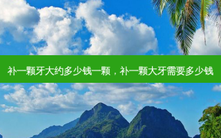 补一颗牙大约多少钱一颗，补一颗大牙需要多少钱