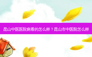 昆山中医医院病看的怎么样？昆山市中医院怎么样