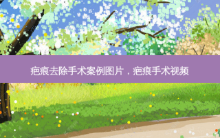 疤痕去除手术案例图片，疤痕手术视频