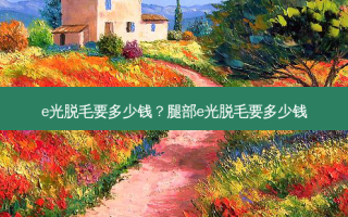 e光脱毛要多少钱？腿部e光脱毛要多少钱