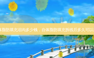 自体脂肪填充泪沟多少钱，自体脂肪填充拆线后多久可以洗澡