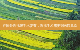 在国外近视眼手术复查，近视手术需要到医院几次