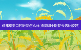 成都华美口腔医院怎么样(成都哪个医院去痣比较好)
