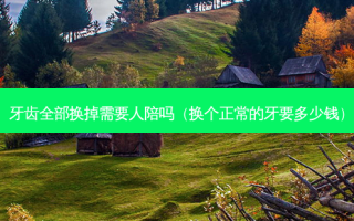 牙齿全部换掉需要人陪吗（换个正常的牙要多少钱）