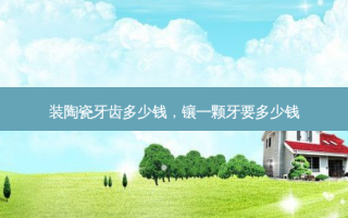 装陶瓷牙齿多少钱，镶一颗牙要多少钱