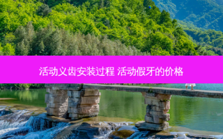 活动义齿安装过程 活动假牙的价格