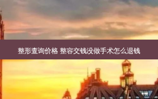 整形查询价格 整容交钱没做手术怎么退钱