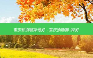 重庆抽脂哪家 *** 好，重庆抽脂哪1家好