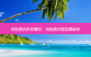 消疤痕的药有哪些，消疤痕的医院哪家好